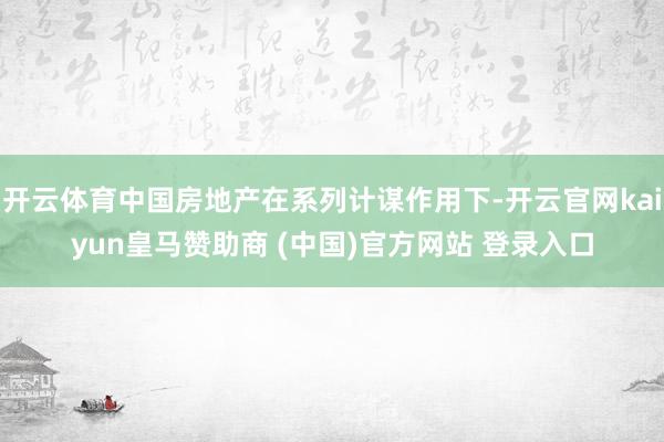 开云体育中国房地产在系列计谋作用下-开云官网kaiyun皇马赞助商 (中国)官方网站 登录入口