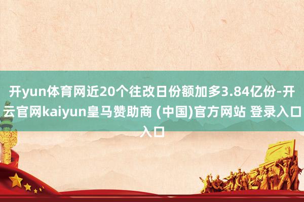 开yun体育网近20个往改日份额加多3.84亿份-开云官网kaiyun皇马赞助商 (中国)官方网站 登录入口