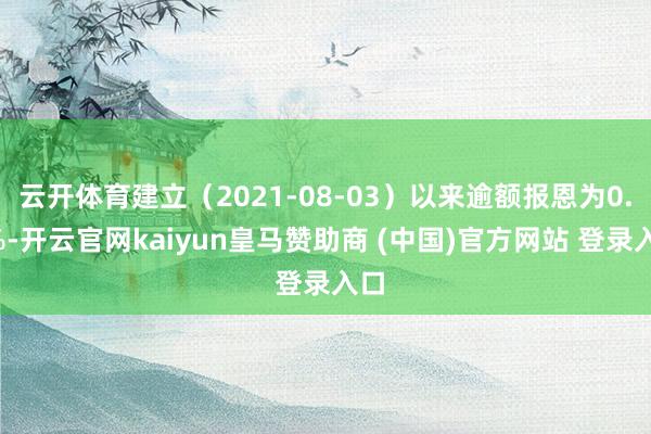 云开体育建立（2021-08-03）以来逾额报恩为0.8%-开云官网kaiyun皇马赞助商 (中国)官方网站 登录入口