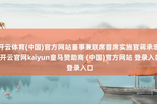 开云体育(中国)官方网站董事兼联席首席实施官蒋承宏-开云官网kaiyun皇马赞助商 (中国)官方网站 登录入口