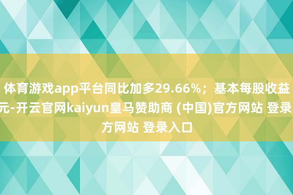 体育游戏app平台同比加多29.66%；基本每股收益0.8元-开云官网kaiyun皇马赞助商 (中国)官方网站 登录入口