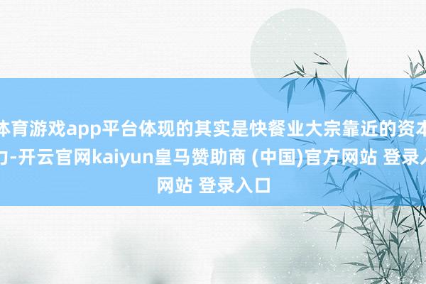 体育游戏app平台体现的其实是快餐业大宗靠近的资本压力-开云官网kaiyun皇马赞助商 (中国)官方网站 登录入口