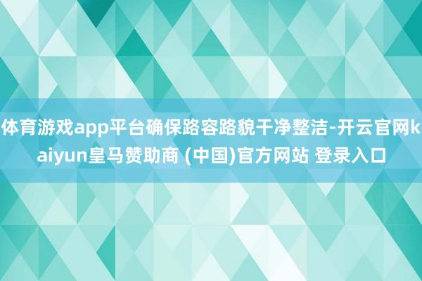 体育游戏app平台确保路容路貌干净整洁-开云官网kaiyun皇马赞助商 (中国)官方网站 登录入口