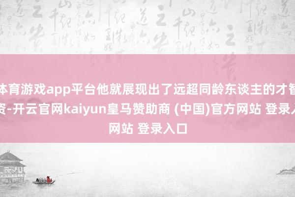 体育游戏app平台他就展现出了远超同龄东谈主的才智天资-开云官网kaiyun皇马赞助商 (中国)官方网站 登录入口