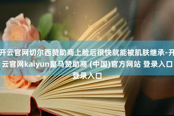 开云官网切尔西赞助商上脸后很快就能被肌肤继承-开云官网kaiyun皇马赞助商 (中国)官方网站 登录入口