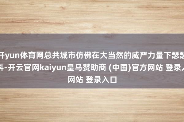 开yun体育网总共城市仿佛在大当然的威严力量下瑟瑟发抖-开云官网kaiyun皇马赞助商 (中国)官方网站 登录入口