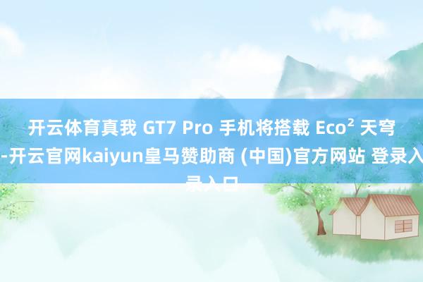 开云体育真我 GT7 Pro 手机将搭载 Eco² 天穹屏-开云官网kaiyun皇马赞助商 (中国)官方网站 登录入口