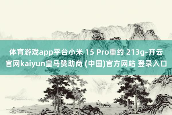 体育游戏app平台小米 15 Pro重约 213g-开云官网kaiyun皇马赞助商 (中国)官方网站 登录入口