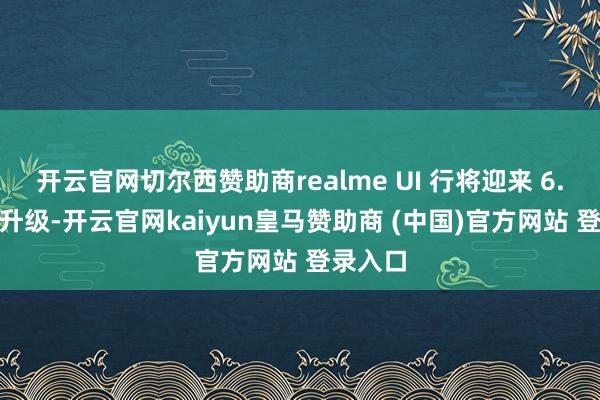 开云官网切尔西赞助商realme UI 行将迎来 6.0 版块升级-开云官网kaiyun皇马赞助商 (中国)官方网站 登录入口