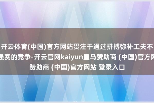 开云体育(中国)官方网站贯注于通过拼搏弥补工夫不及来应付18强赛的竞争-开云官网kaiyun皇马赞助商 (中国)官方网站 登录入口