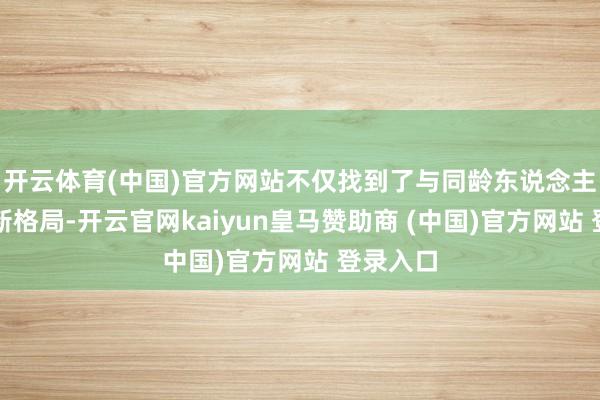 开云体育(中国)官方网站不仅找到了与同龄东说念主相易的新格局-开云官网kaiyun皇马赞助商 (中国)官方网站 登录入口