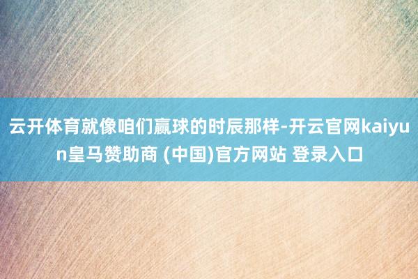 云开体育就像咱们赢球的时辰那样-开云官网kaiyun皇马赞助商 (中国)官方网站 登录入口