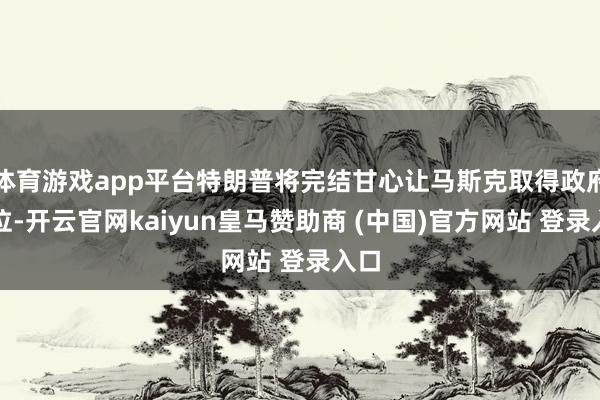 体育游戏app平台特朗普将完结甘心让马斯克取得政府职位-开云官网kaiyun皇马赞助商 (中国)官方网站 登录入口