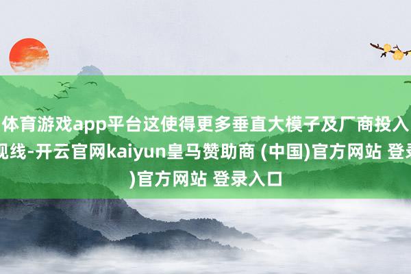 体育游戏app平台这使得更多垂直大模子及厂商投入行业视线-开云官网kaiyun皇马赞助商 (中国)官方网站 登录入口