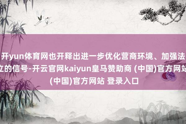 开yun体育网也开释出进一步优化营商环境、加强法治政府成立的信号-开云官网kaiyun皇马赞助商 (中国)官方网站 登录入口