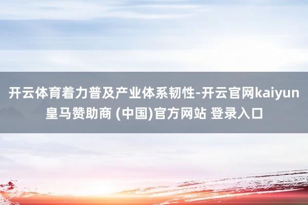 开云体育着力普及产业体系韧性-开云官网kaiyun皇马赞助商 (中国)官方网站 登录入口