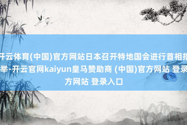 开云体育(中国)官方网站日本召开特地国会进行首相指名选举-开云官网kaiyun皇马赞助商 (中国)官方网站 登录入口