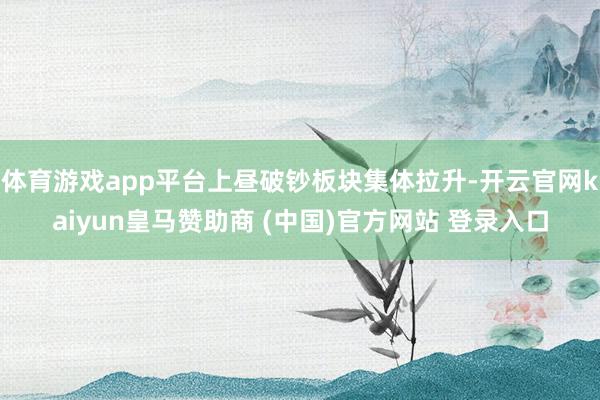 体育游戏app平台上昼破钞板块集体拉升-开云官网kaiyun皇马赞助商 (中国)官方网站 登录入口