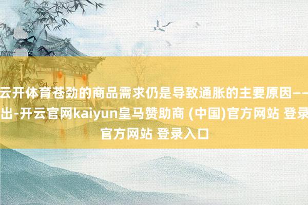 云开体育苍劲的商品需求仍是导致通胀的主要原因——他露出-开云官网kaiyun皇马赞助商 (中国)官方网站 登录入口