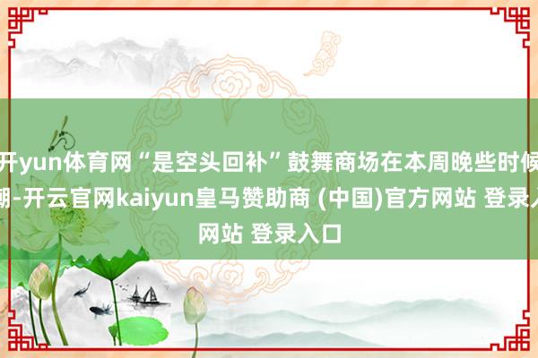 开yun体育网“是空头回补”鼓舞商场在本周晚些时候高潮-开云官网kaiyun皇马赞助商 (中国)官方网站 登录入口