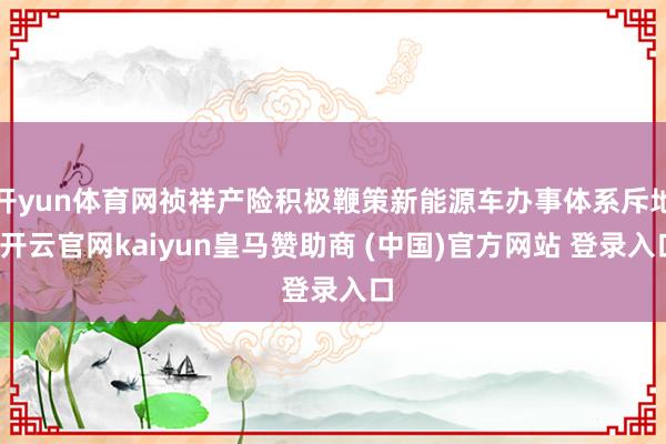 开yun体育网祯祥产险积极鞭策新能源车办事体系斥地-开云官网kaiyun皇马赞助商 (中国)官方网站 登录入口