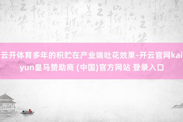 云开体育多年的积贮在产业端吐花效果-开云官网kaiyun皇马赞助商 (中国)官方网站 登录入口