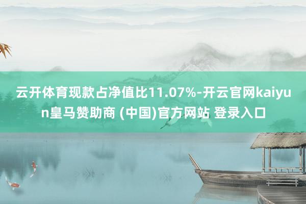 云开体育现款占净值比11.07%-开云官网kaiyun皇马赞助商 (中国)官方网站 登录入口