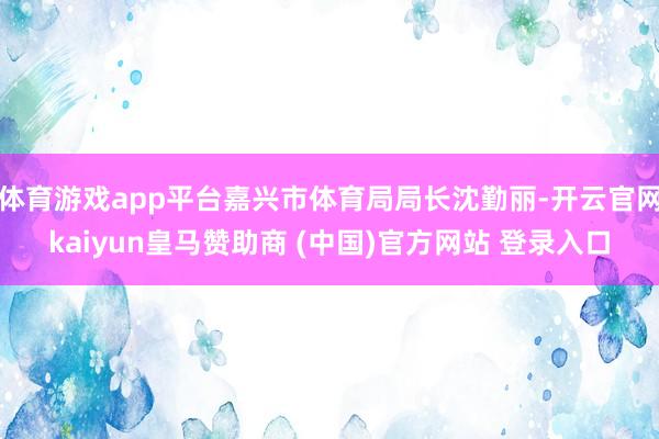 体育游戏app平台嘉兴市体育局局长沈勤丽-开云官网kaiyun皇马赞助商 (中国)官方网站 登录入口