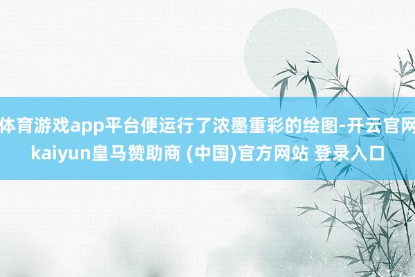 体育游戏app平台便运行了浓墨重彩的绘图-开云官网kaiyun皇马赞助商 (中国)官方网站 登录入口