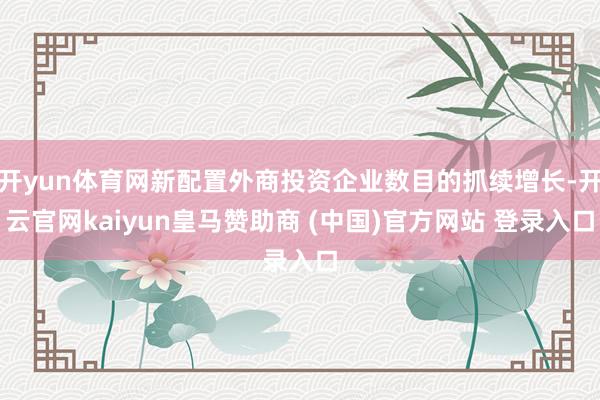 开yun体育网新配置外商投资企业数目的抓续增长-开云官网kaiyun皇马赞助商 (中国)官方网站 登录入口