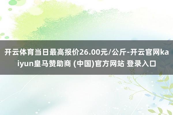 开云体育当日最高报价26.00元/公斤-开云官网kaiyun皇马赞助商 (中国)官方网站 登录入口