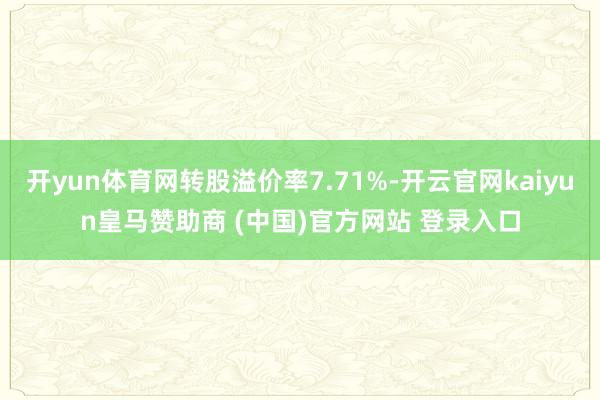 开yun体育网转股溢价率7.71%-开云官网kaiyun皇马赞助商 (中国)官方网站 登录入口