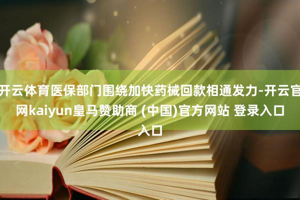 开云体育医保部门围绕加快药械回款相通发力-开云官网kaiyun皇马赞助商 (中国)官方网站 登录入口