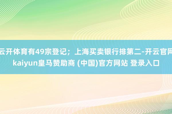 云开体育有49宗登记；上海买卖银行排第二-开云官网kaiyun皇马赞助商 (中国)官方网站 登录入口