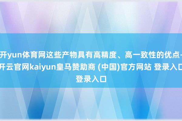 开yun体育网这些产物具有高精度、高一致性的优点-开云官网kaiyun皇马赞助商 (中国)官方网站 登录入口