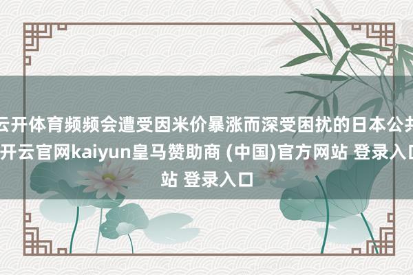 云开体育频频会遭受因米价暴涨而深受困扰的日本公共-开云官网kaiyun皇马赞助商 (中国)官方网站 登录入口