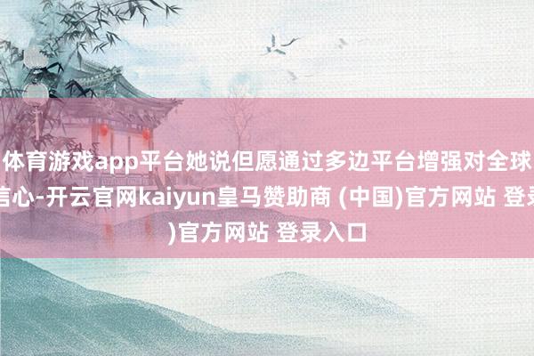 体育游戏app平台她说但愿通过多边平台增强对全球化的信心-开云官网kaiyun皇马赞助商 (中国)官方网站 登录入口