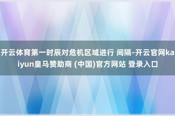 开云体育第一时辰对危机区域进行 间隔-开云官网kaiyun皇马赞助商 (中国)官方网站 登录入口