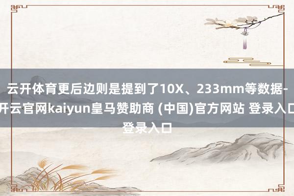 云开体育更后边则是提到了10X、233mm等数据-开云官网kaiyun皇马赞助商 (中国)官方网站 登录入口