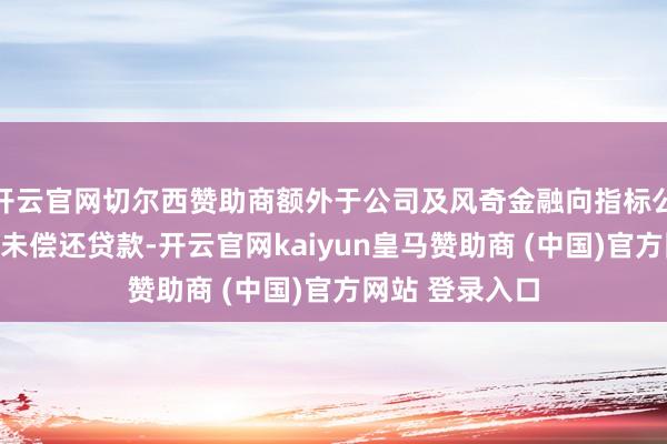 开云官网切尔西赞助商额外于公司及风奇金融向指标公司提供的总计未偿还贷款-开云官网kaiyun皇马赞助商 (中国)官方网站 登录入口