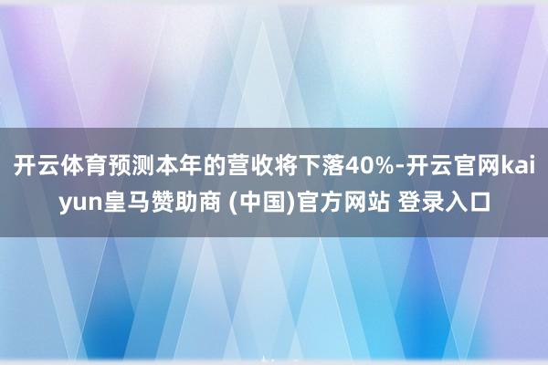 开云体育预测本年的营收将下落40%-开云官网kaiyun皇马赞助商 (中国)官方网站 登录入口