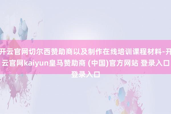 开云官网切尔西赞助商以及制作在线培训课程材料-开云官网kaiyun皇马赞助商 (中国)官方网站 登录入口