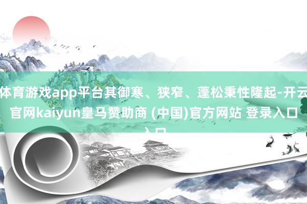 体育游戏app平台其御寒、狭窄、蓬松秉性隆起-开云官网kaiyun皇马赞助商 (中国)官方网站 登录入口