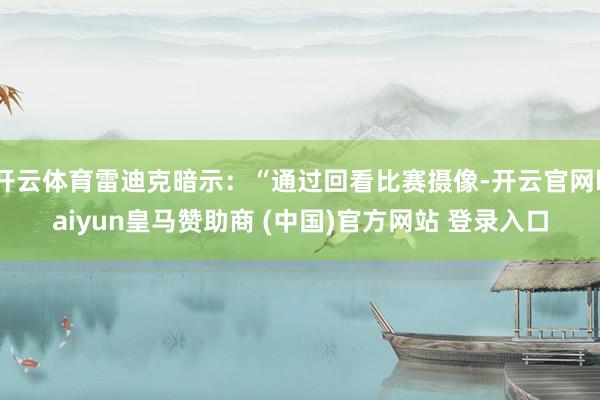 开云体育雷迪克暗示：“通过回看比赛摄像-开云官网kaiyun皇马赞助商 (中国)官方网站 登录入口