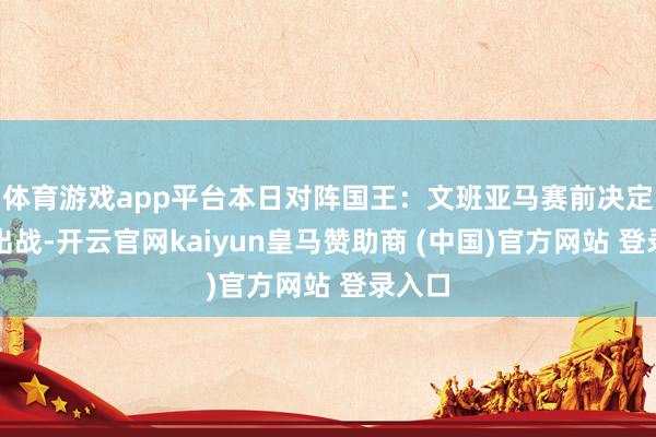 体育游戏app平台本日对阵国王：文班亚马赛前决定是否出战-开云官网kaiyun皇马赞助商 (中国)官方网站 登录入口