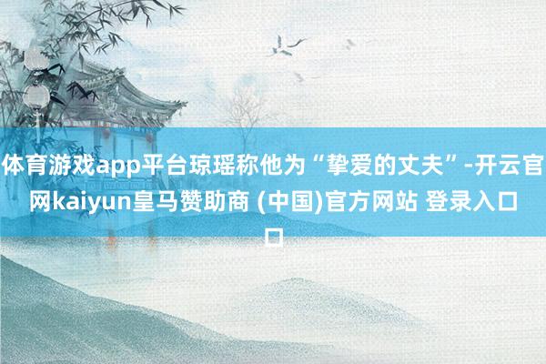 体育游戏app平台琼瑶称他为“挚爱的丈夫”-开云官网kaiyun皇马赞助商 (中国)官方网站 登录入口