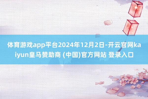 体育游戏app平台　　2024年12月2日-开云官网kaiyun皇马赞助商 (中国)官方网站 登录入口