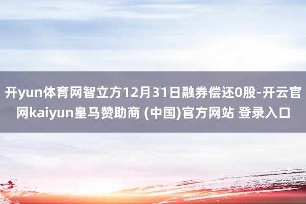 开yun体育网智立方12月31日融券偿还0股-开云官网kaiyun皇马赞助商 (中国)官方网站 登录入口