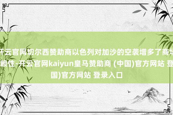 开云官网切尔西赞助商以色列对加沙的空袭增多了商场的不信赖性-开云官网kaiyun皇马赞助商 (中国)官方网站 登录入口