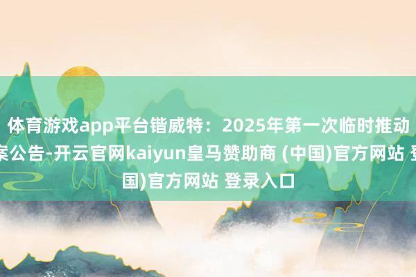 体育游戏app平台锴威特：2025年第一次临时推动大会方案公告-开云官网kaiyun皇马赞助商 (中国)官方网站 登录入口